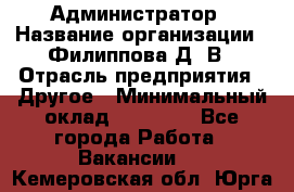 Администратор › Название организации ­ Филиппова Д. В › Отрасль предприятия ­ Другое › Минимальный оклад ­ 35 000 - Все города Работа » Вакансии   . Кемеровская обл.,Юрга г.